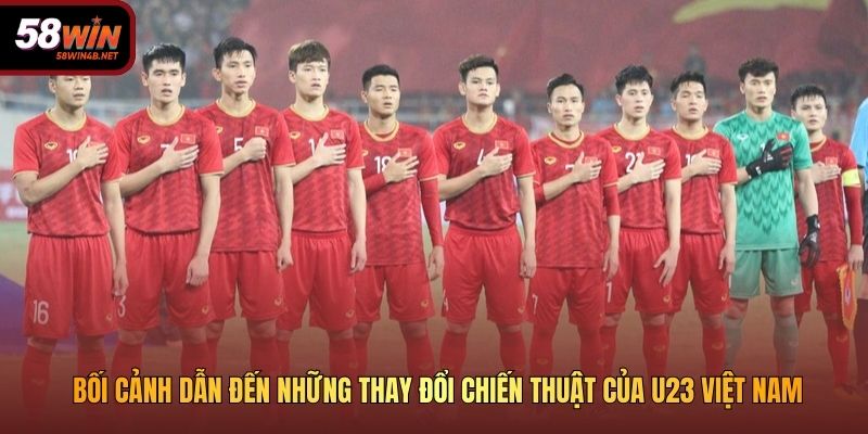Bối cảnh dẫn đến những thay đổi chiến thuật của U23 Việt Nam