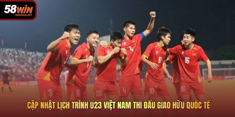 Cập nhật lịch trình U23 Việt Nam thi đấu giao hữu quốc tế