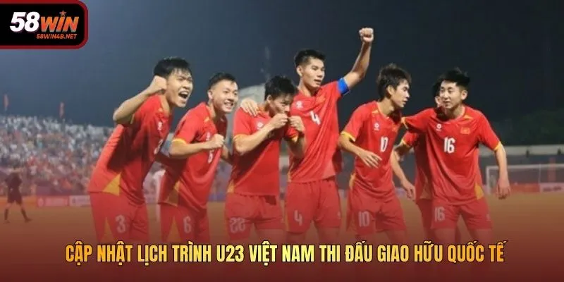 Cập nhật lịch trình U23 Việt Nam thi đấu giao hữu quốc tế