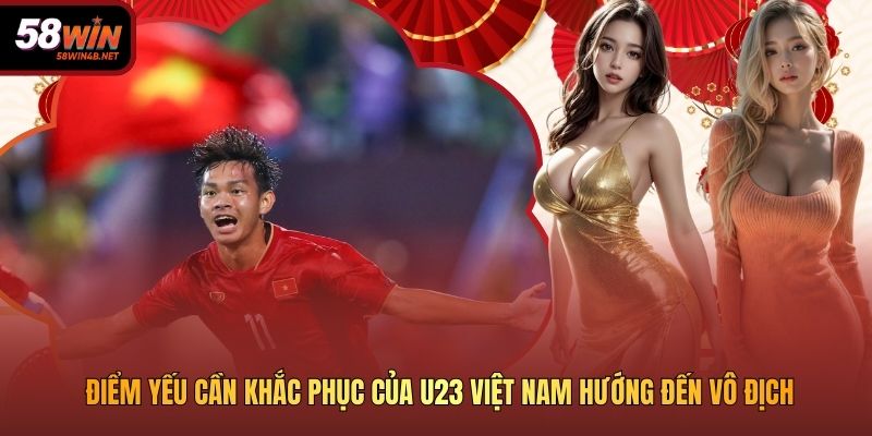 Điểm Yếu Cần Khắc Phục Của U23 Việt Nam Hướng Đến Vô Địch