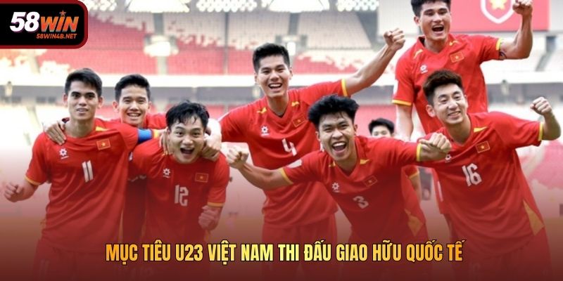 Mục tiêu U23 Việt Nam thi đấu giao hữu quốc tế