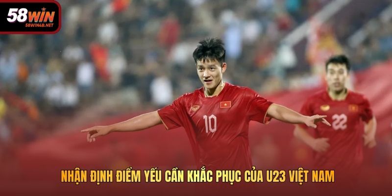 Nhận định điểm yếu cần khắc phục của U23 Việt Nam